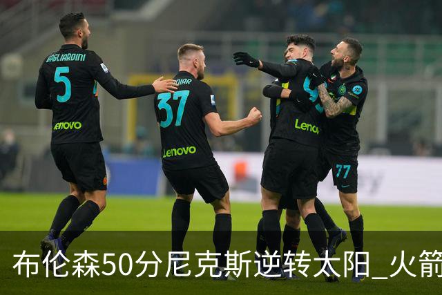 布伦森50分尼克斯逆转太阳 火箭三杀灰熊5连胜